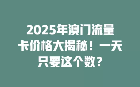 2025年澳门流量卡价格大揭秘！一天只要这个数？
