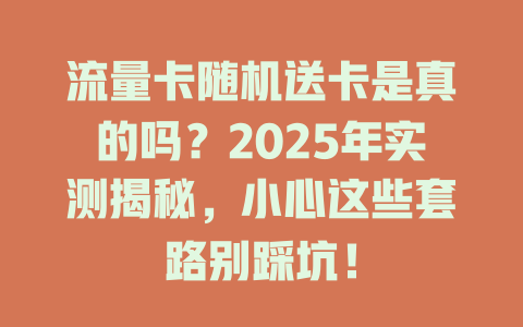 流量卡随机送卡是真的吗？2025年实测揭秘，小心这些套路别踩坑！