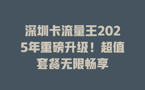 深圳卡流量王2025年重磅升级！超值套餐无限畅享
