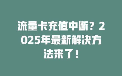 流量卡充值中断？2025年最新解决方法来了！
