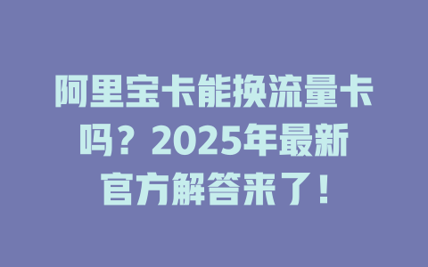 阿里宝卡能换流量卡吗？2025年最新官方解答来了！