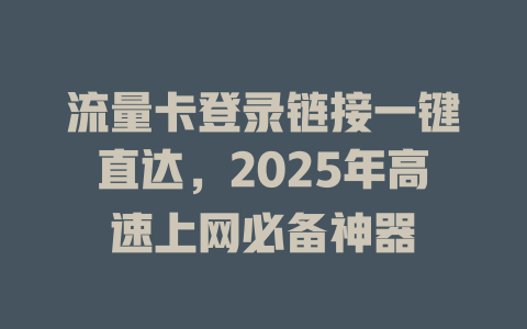 流量卡登录链接一键直达，2025年高速上网必备神器