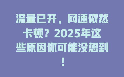 流量已开，网速依然卡顿？2025年这些原因你可能没想到！