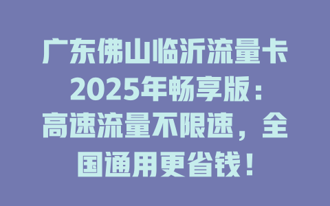广东佛山临沂流量卡2025年畅享版：高速流量不限速，全国通用更省钱！