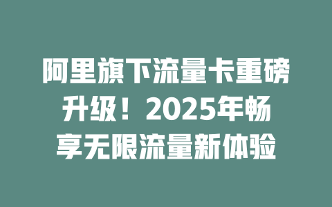 阿里旗下流量卡重磅升级！2025年畅享无限流量新体验