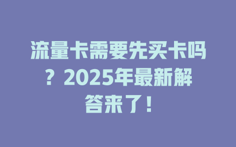 流量卡需要先买卡吗？2025年最新解答来了！