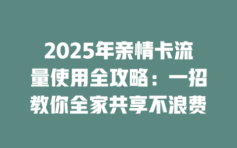 2025年亲情卡流量使用全攻略：一招教你全家共享不浪费