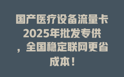 国产医疗设备流量卡2025年批发专供，全国稳定联网更省成本！
