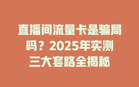 直播间流量卡是骗局吗？2025年实测三大套路全揭秘