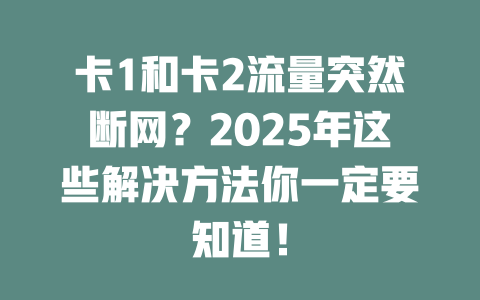 卡1和卡2流量突然断网？2025年这些解决方法你一定要知道！