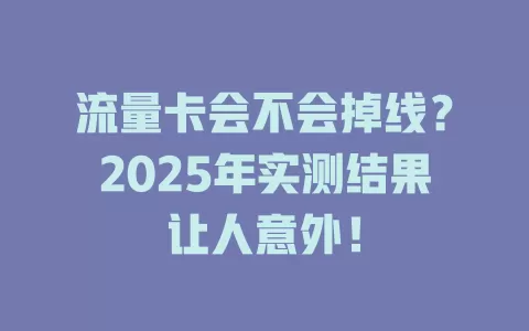 流量卡会不会掉线？2025年实测结果让人意外！