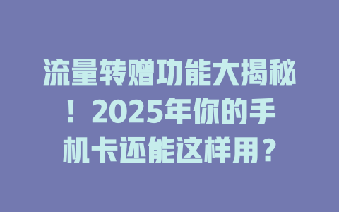 流量转赠功能大揭秘！2025年你的手机卡还能这样用？