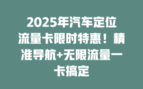 2025年汽车定位流量卡限时特惠！精准导航+无限流量一卡搞定