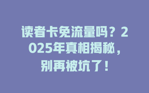 读者卡免流量吗？2025年真相揭秘，别再被坑了！