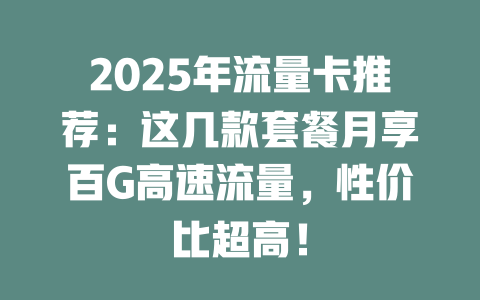 2025年流量卡推荐：这几款套餐月享百G高速流量，性价比超高！