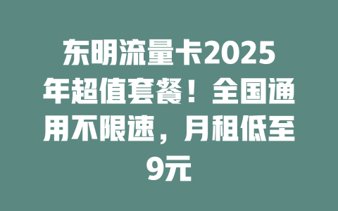 东明流量卡2025年超值套餐！全国通用不限速，月租低至9元