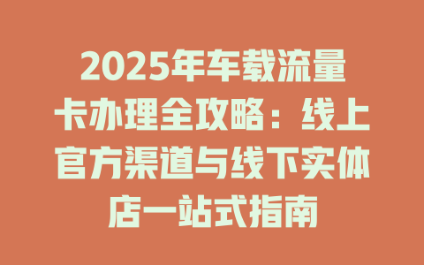 2025年车载流量卡办理全攻略：线上官方渠道与线下实体店一站式指南