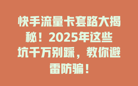 快手流量卡套路大揭秘！2025年这些坑千万别踩，教你避雷防骗！