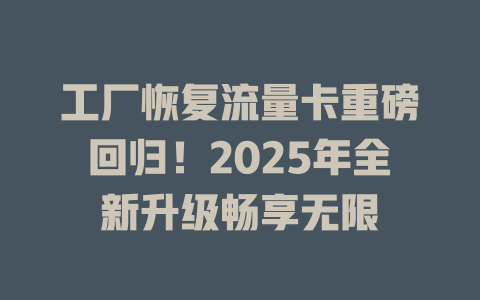 工厂恢复流量卡重磅回归！2025年全新升级畅享无限