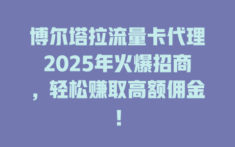 博尔塔拉流量卡代理2025年火爆招商，轻松赚取高额佣金！