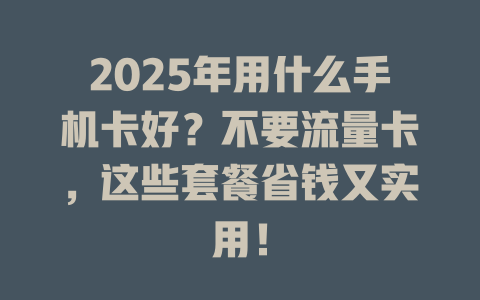 2025年用什么手机卡好？不要流量卡，这些套餐省钱又实用！
