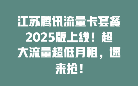 江苏腾讯流量卡套餐2025版上线！超大流量超低月租，速来抢！