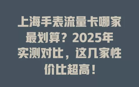 上海手表流量卡哪家最划算？2025年实测对比，这几家性价比超高！