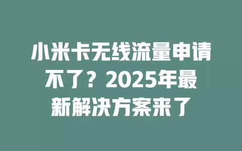 小米卡无线流量申请不了？2025年最新解决方案来了