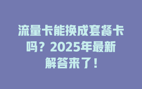 流量卡能换成套餐卡吗？2025年最新解答来了！