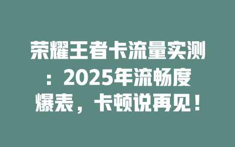 荣耀王者卡流量实测：2025年流畅度爆表，卡顿说再见！