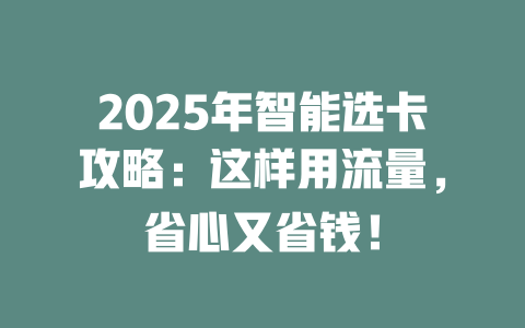 2025年智能选卡攻略：这样用流量，省心又省钱！