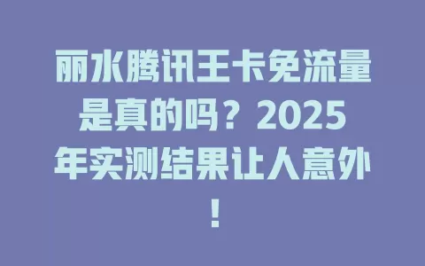 丽水腾讯王卡免流量是真的吗？2025年实测结果让人意外！