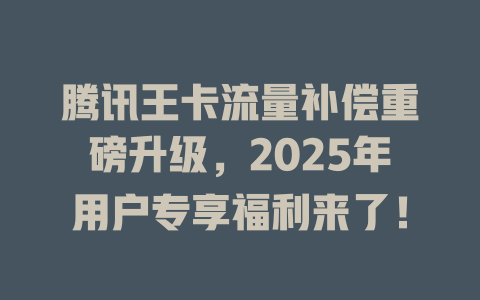 腾讯王卡流量补偿重磅升级，2025年用户专享福利来了！
