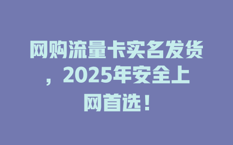 网购流量卡实名发货，2025年安全上网首选！