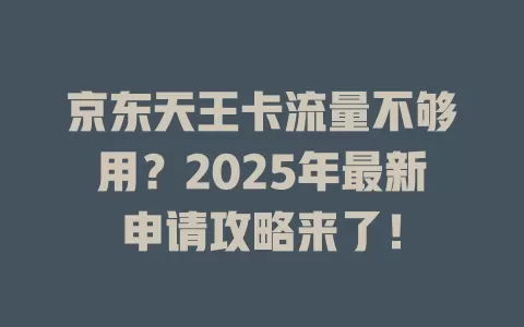 京东天王卡流量不够用？2025年最新申请攻略来了！