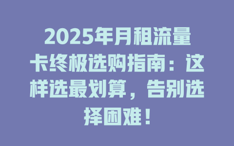 2025年月租流量卡终极选购指南：这样选最划算，告别选择困难！
