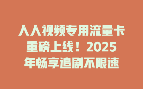 人人视频专用流量卡重磅上线！2025年畅享追剧不限速