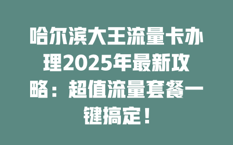 哈尔滨大王流量卡办理2025年最新攻略：超值流量套餐一键搞定！