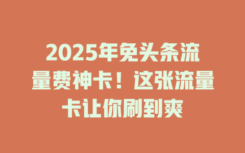 2025年免头条流量费神卡！这张流量卡让你刷到爽