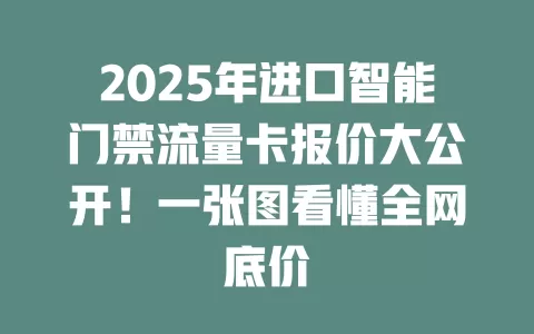 2025年进口智能门禁流量卡报价大公开！一张图看懂全网底价
