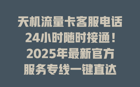 天机流量卡客服电话24小时随时接通！2025年最新官方服务专线一键直达