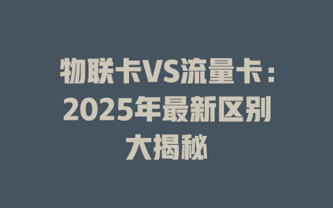 物联卡VS流量卡：2025年最新区别大揭秘