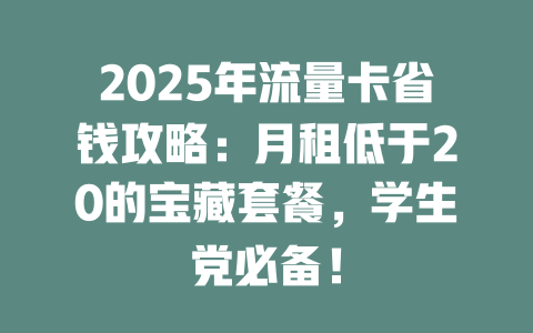 2025年流量卡省钱攻略：月租低于20的宝藏套餐，学生党必备！