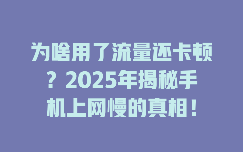 为啥用了流量还卡顿？2025年揭秘手机上网慢的真相！