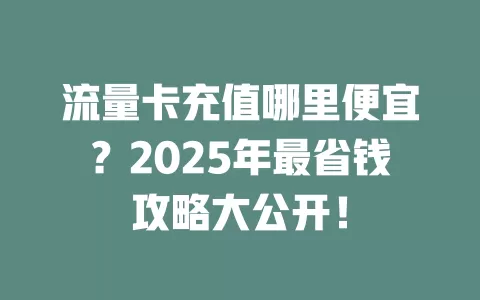 流量卡充值哪里便宜？2025年最省钱攻略大公开！
