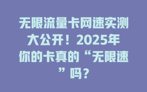 无限流量卡网速实测大公开！2025年你的卡真的“无限速”吗？