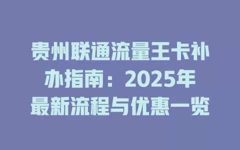 贵州联通流量王卡补办指南：2025年最新流程与优惠一览