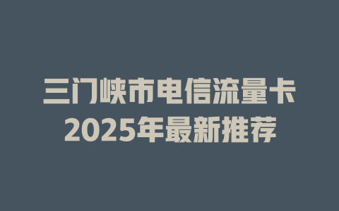 三门峡市电信流量卡2025年最新推荐