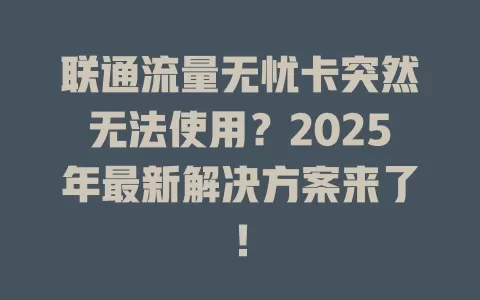 联通流量无忧卡突然无法使用？2025年最新解决方案来了！