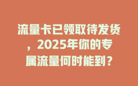 流量卡已领取待发货，2025年你的专属流量何时能到？